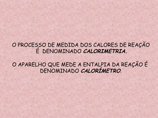 O PROCESSO DE MEDIDA DOS CALORES DE REAÇÃO É  DENOMINADO  CALORIMETRIA. O APARELHO QUE MEDE A ENTALPIA DA REAÇÃO É  DENOMINADO  CALORÍMETRO . 