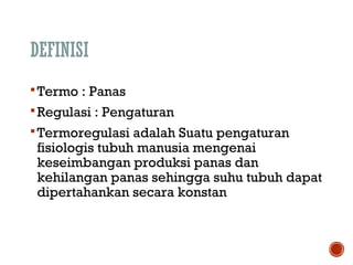 DEFINISI 
Termo : Panas 
Regulasi : Pengaturan 
Termoregulasi adalah Suatu pengaturan 
fisiologis tubuh manusia mengenai 
keseimbangan produksi panas dan 
kehilangan panas sehingga suhu tubuh dapat 
dipertahankan secara konstan 
 