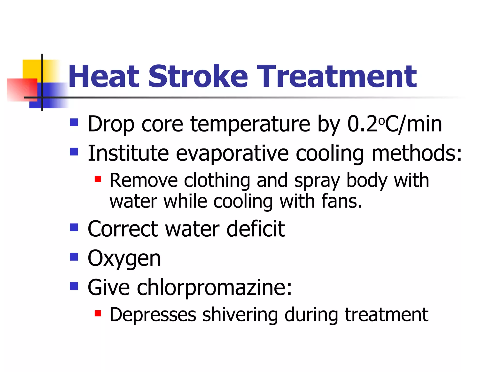 Heat Stroke Treatment Drop core temperature by 0.2 o C/min Institute evaporative cooling methods: Remove clothing and spray body with water while cooling with fans. Correct water deficit Oxygen Give chlorpromazine: Depresses shivering during treatment 