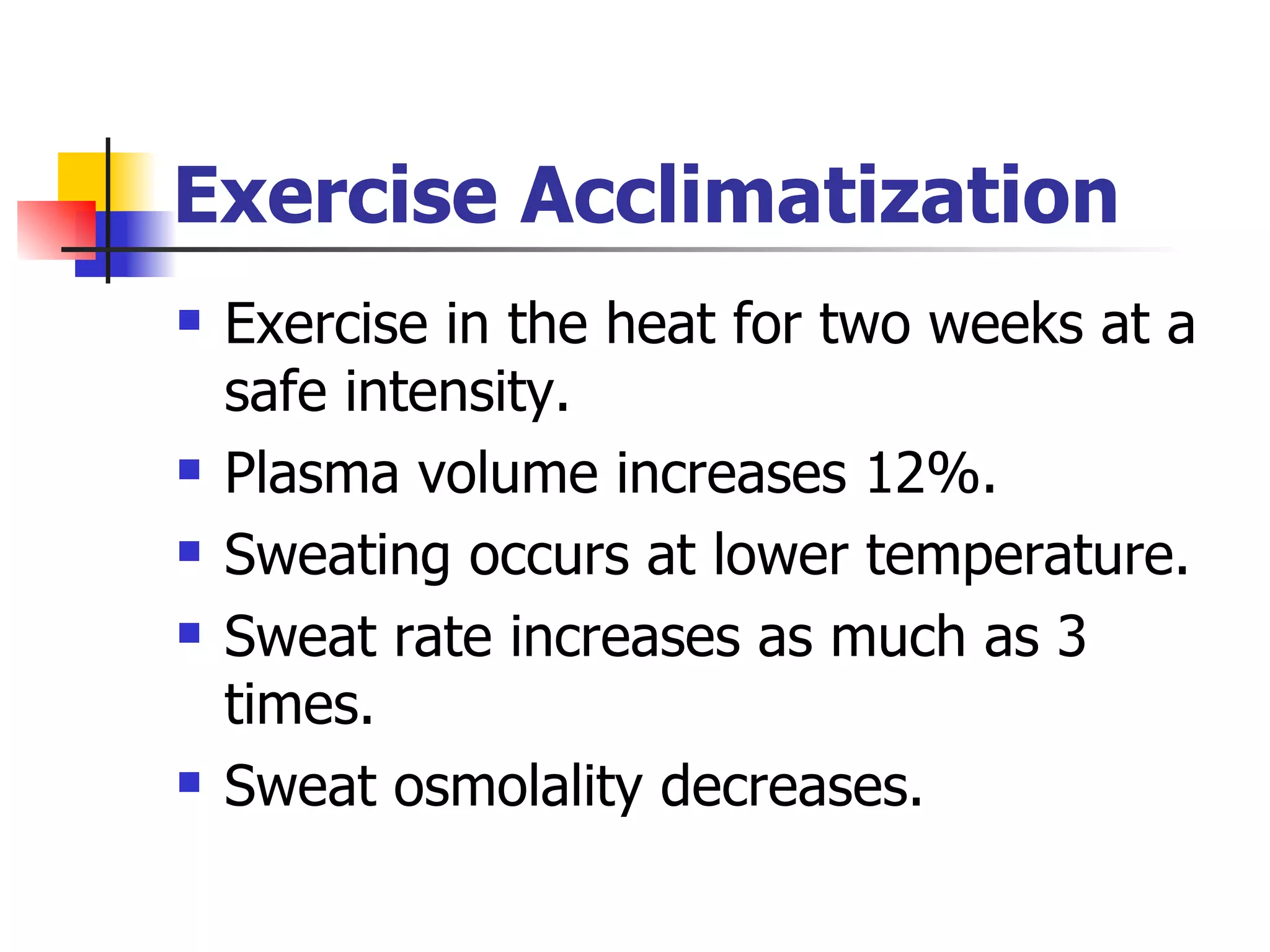 Exercise Acclimatization Exercise in the heat for two weeks at a safe intensity. Plasma volume increases 12%. Sweating occurs at lower temperature. Sweat rate increases as much as 3 times. Sweat osmolality decreases. 