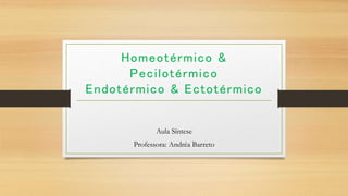 Homeotérmico &
Pecilotérmico
Endotérmico & Ectotérmico
Aula Síntese
Professora: Andréa Barreto
 