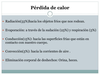 Pérdida de calor
 Radiación(55%)hacia los objetos fríos que nos rodean.
 Evaporación: a través de la sudación (25%) y respiración (5%)
 Conducción(15%): hacia las superficies frías que están en

contacto con nuestro cuerpo.

 Convección(5%): hacia la corrientes de aire .
 Eliminación corporal de deshechos: Orina, heces.

 