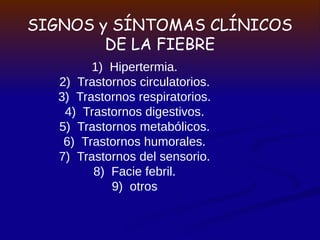 SIGNOS y SÍNTOMAS CLÍNICOS
DE LA FIEBRE
1) Hipertermia.
2) Trastornos circulatorios.
3) Trastornos respiratorios.
4) Trastornos digestivos.
5) Trastornos metabólicos.
6) Trastornos humorales.
7) Trastornos del sensorio.
8) Facie febril.
9) otros
 