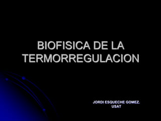 BIOFISICA DE LA
TERMORREGULACION


          JORDI ESQUECHE GOMEZ.
                   USAT
 