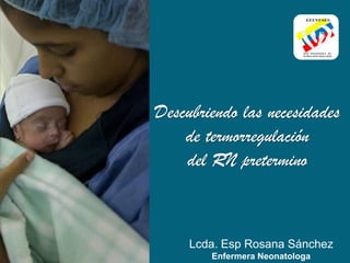 Descubriendo las necesidades
de termorregulación
del RN pretermino
Lcda. Esp Rosana Sánchez
Enfermera Neonatologa
 