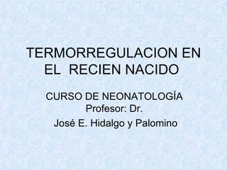 TERMORREGULACION EN EL  RECIEN NACIDO  CURSO DE NEONATOLOGÍA Profesor: Dr. José E. Hidalgo y Palomino 