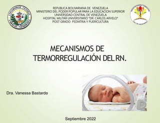 MECANISMOS DE
TERMORREGULACIÓN DELRN.
REPUBLICA BOLIVARIANA DE VENEZUELA
MINISTERIO DEL PODER POPULAR PARA LA EDUCACION SUPERIOR
UNIVERSIDAD CENTRAL DE VENEZUELA
HOSPITAL MILITAR UNIVERSITARIO “DR. CARLOS ARVELO”
POST GRADO PEDIATRIA Y PUERICULTURA
Dra. Vanessa Bastardo
Septiembre 2022
 