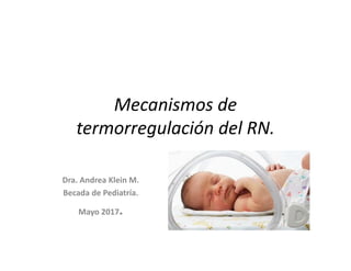 Mecanismos de
termorregulación del RN.
Dra. Andrea Klein M.
Becada de Pediatría.
Mayo 2017.
 