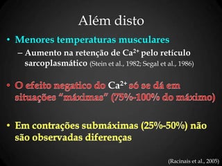 Além disto
• Menores temperaturas musculares
– Aumento na retenção de Ca2+ pelo retículo
sarcoplasmático (Stein et al., 1982; Segal et al., 1986)
Ca2+
(Racinais et al., 2005)
 