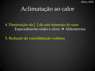 Aclimatação ao calor
(Billat, 2002)
4. Diminuição da [ ] de sais minerais do suor
Especialmente sódio e cloro  Aldosterona
5. Redução da vasodilatação cutânea
 