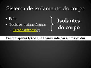 Sistema de isolamento do corpo
• Pele
• Tecidos subcutâneos
– Tecido adiposo(!)
Isolantes
do corpo
Conduz apenas 1/3 do que é conduzido por outros tecidos
 