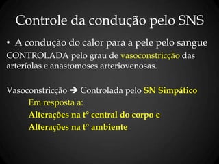 Controle da condução pelo SNS
• A condução do calor para a pele pelo sangue
CONTROLADA pelo grau de vasoconstricção das
arteríolas e anastomoses arteriovenosas.
Vasoconstricção  Controlada pelo SN Simpático
Em resposta a:
Alterações na t° central do corpo e
Alterações na t° ambiente
 