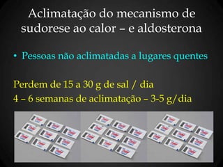 Aclimatação do mecanismo de
sudorese ao calor – e aldosterona
• Pessoas não aclimatadas a lugares quentes
Perdem de 15 a 30 g de sal / dia
4 – 6 semanas de aclimatação – 3-5 g/dia
 