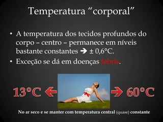 Temperatura “corporal”
• A temperatura dos tecidos profundos do
corpo – centro – permanece em níveis
bastante constantes  ± 0,6°C.
• Exceção se dá em doenças febris.
No ar seco e se manter com temperatura central (quase) constante
 