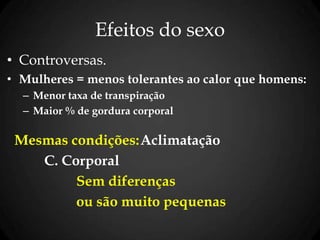 Efeitos do sexo
• Controversas.
• Mulheres = menos tolerantes ao calor que homens:
– Menor taxa de transpiração
– Maior % de gordura corporal
Mesmas condições:Aclimatação
C. Corporal
Sem diferenças
ou são muito pequenas
 