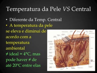 Temperatura da Pele VS Central
• Diferente da Temp. Central
• A temperatura da pele
se eleva e diminui de
acordo com a
temperatura
ambiental
≠ ideal = 4°C, mas
pode haver ≠ de
até 20ºC entre elas
 