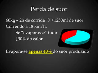 Perda de suor
60kg – 2h de corrida  +1250ml de suor
Correndo a 18 km/h:
Se “evaporasse” tudo
↓90% do calor
Evapora-se apenas 40% do suor produzido
 