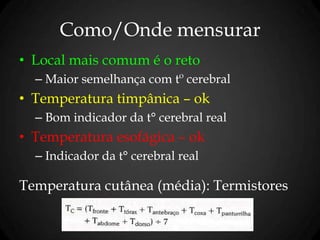 Como/Onde mensurar
• Local mais comum é o reto
– Maior semelhança com tº cerebral
• Temperatura timpânica – ok
– Bom indicador da t° cerebral real
• Temperatura esofágica – ok
– Indicador da t° cerebral real
Temperatura cutânea (média): Termistores
 
