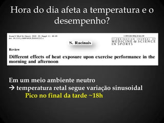 Hora do dia afeta a temperatura e o
desempenho?
Em um meio ambiente neutro
 temperatura retal segue variação sinusoidal
Pico no final da tarde ~18h
 