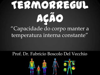Termorregul
ação
“Capacidade do corpo manter a
temperatura interna constante”
Prof. Dr. Fabrício Boscolo Del Vecchio
 