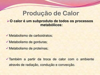 Produção de Calor
O calor é um subproduto de todos os processos
metabólicos:
 Metabolismo de carboidratos;
 Metabolismo de gorduras;
 Metabolismo de proteínas;
 Também a partir da troca de calor com o ambiente
através de radiação, condução e convecção.
 