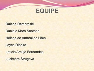EQUIPE
Daiane Dambroski
Daniele Moro Santana
Helena do Amaral de Lima
Joyce Ribeiro
Letícia Araújo Fernandes
Lucimara Strugava
 