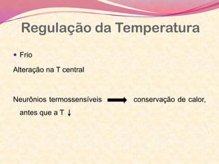  Frio
Alteração na T central
Neurônios termossensíveis conservação de calor,
antes que a T
Regulação da Temperatura
 