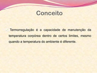 Conceito
Termorregulação é a capacidade de manutenção da
temperatura corpórea dentro de certos limites, mesmo
quando a temperatura do ambiente é diferente.
 