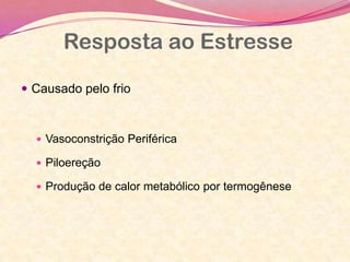 Resposta ao Estresse
 Causado pelo frio
 Vasoconstrição Periférica
 Piloereção
 Produção de calor metabólico por termogênese
 