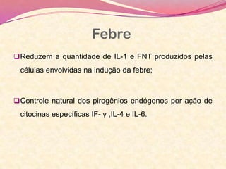 Febre
Reduzem a quantidade de IL-1 e FNT produzidos pelas
células envolvidas na indução da febre;
Controle natural dos pirogênios endógenos por ação de
citocinas específicas IF- γ ,IL-4 e IL-6.
 