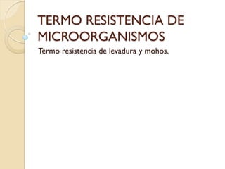 TERMO RESISTENCIA DE
MICROORGANISMOS
Termo resistencia de levadura y mohos.
 