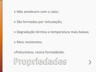 » Não amolecem com o calor;
» São formados por reticulação;
» Degradação térmica a temperatura mais baixas;
» Mais resistentes;
»Poliuretano, resina formaldeído.
 