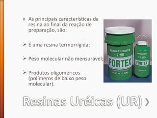 » As principais características da
resina ao final da reação de
preparação, são:
 É uma resina termorrígida;
 Peso molecular não mensurável;
 Produtos oligoméricos
(polímeros de baixo peso
molecular).
 