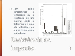 » Tem como
característica a
tenacidade ou a
resistência de um
material rígido à
deformação a uma
alta velocidade ou
a uma temperatura
muito baixa.
 