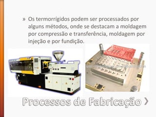 » Os termorrígidos podem ser processados por
alguns métodos, onde se destacam a moldagem
por compressão e transferência, moldagem por
injeção e por fundição.
 