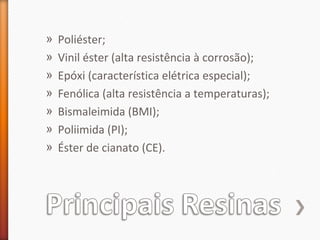 » Poliéster;
» Vinil éster (alta resistência à corrosão);
» Epóxi (característica elétrica especial);
» Fenólica (alta resistência a temperaturas);
» Bismaleimida (BMI);
» Poliimida (PI);
» Éster de cianato (CE).
 