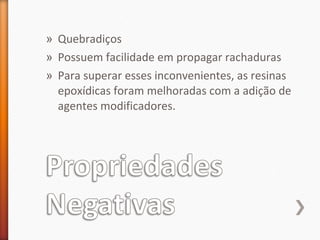 » Quebradiços
» Possuem facilidade em propagar rachaduras
» Para superar esses inconvenientes, as resinas
epoxídicas foram melhoradas com a adição de
agentes modificadores.
 