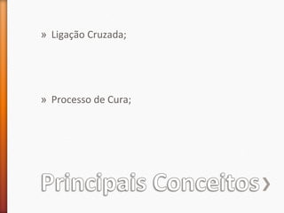 » Ligação Cruzada;
» Processo de Cura;
 