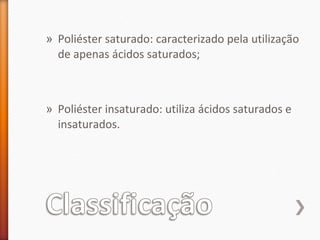 » Poliéster saturado: caracterizado pela utilização
de apenas ácidos saturados;
» Poliéster insaturado: utiliza ácidos saturados e
insaturados.
 