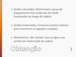 » Ácidos saturados: determinam o grau de
espaçamento das moléculas do ácido
insaturados ao longo da cadeia;
» Ácidos insaturados: fornecem pontos reativos
para ocorrerem as ligações cruzadas;
» Monômeros: são ‘pontes’ que se ligam aos
pontos de insaturação da cadeia;
 