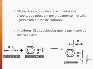» Glicóis: Os glicóis estão relacionados aos
álcoois, que possuem um grupamento hidroxila
ligado a um átomo de carbono;
» Inibidores: São substâncias que reagem com os
radicais livres.
 