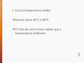 » Cura à temperatura média:
Ocorre entre 45°C e 90°C.
O ciclo de cura é mais rápido que a
temperatura ambiente.
 