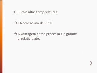 » Cura à altas temperaturas:
 Ocorre acima de 90°C.
A vantagem desse processo é a grande
produtividade.
 