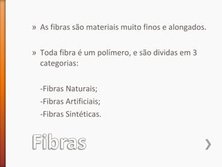 » As fibras são materiais muito finos e alongados.
» Toda fibra é um polímero, e são dividas em 3
categorias:
-Fibras Naturais;
-Fibras Artificiais;
-Fibras Sintéticas.
 