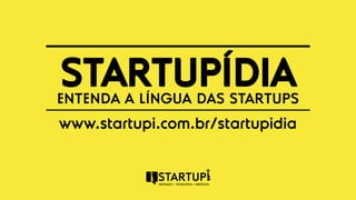 STARTUPÍDIA 
ENTENDA A LÍNGUA DAS STARTUPS 
www.startupi.com.br/startupidia 