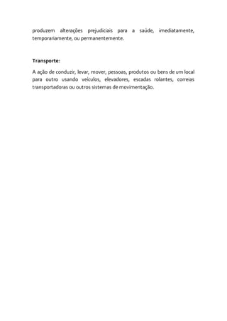 produzem alterações prejudiciais para a saúde, imediatamente,
temporariamente, ou permanentemente.
Transporte:
A ação de conduzir, levar, mover, pessoas, produtos ou bens de um local
para outro usando veículos, elevadores, escadas rolantes, correias
transportadoras ou outros sistemas de movimentação.
 