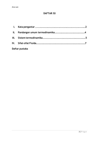Ano-san
3 | P a g e
DAFTAR ISI
I. Kata pengantar ……………………………………………………………………………2
II. Pandangan umum termodinamika…………………………………………….4
III. Sistem termodinamika…………………………………………………………………5
IV. Sifat-sifat Fluida..……………………………………………………………………….7
Daftar pustaka
 
