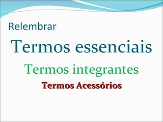 Relembrar Termos essenciais Termos integrantes Termos Acessórios 