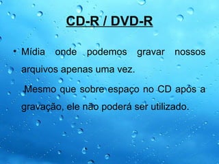 CD-R / DVD-R

• Mídia   onde   podemos    gravar   nossos
 arquivos apenas uma vez.

  Mesmo que sobre espaço no CD após a
 gravação, ele não poderá ser utilizado.
 
