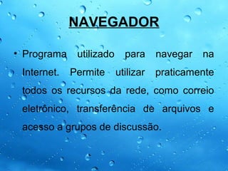 NAVEGADOR

• Programa    utilizado     para     navegar   na
 Internet.   Permite      utilizar   praticamente
 todos os recursos da rede, como correio
 eletrônico, transferência de arquivos e
 acesso a grupos de discussão.
 